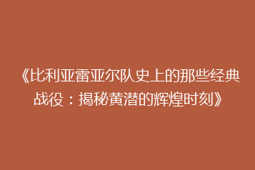 《比利亚雷亚尔队史上的那些经典战役：揭秘黄潜的辉煌时刻》