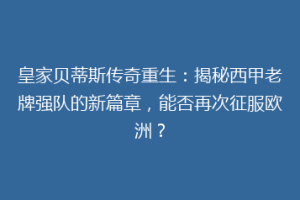 皇家贝蒂斯传奇重生：揭秘西甲老牌强队的新篇章，能否再次征服欧洲？