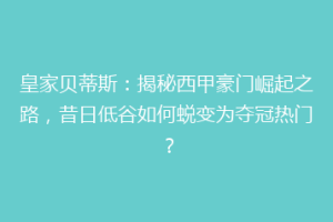 皇家贝蒂斯：揭秘西甲豪门崛起之路，昔日低谷如何蜕变为夺冠热门？