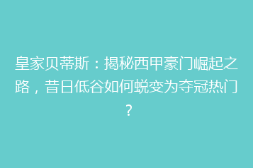 皇家贝蒂斯:揭秘西甲豪门崛起之路,昔日低谷如何蜕变为夺冠热门?