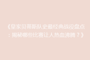 《皇家贝蒂斯队史最经典战役盘点：揭秘哪些比赛让人热血沸腾？》
