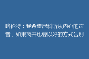略伦特:我希望尼科听从内心的声音,如果离开也要以好的方式告别