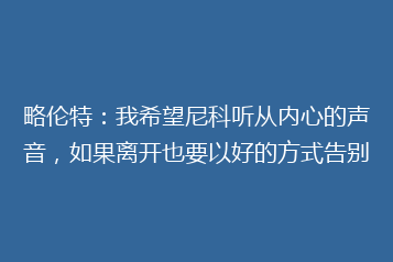 略伦特:我希望尼科听从内心的声音,如果离开也要以好的方式告别