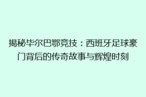揭秘毕尔巴鄂竞技:西班牙足球豪门背后的传奇故事与辉煌时刻
