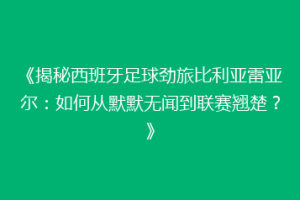 《揭秘西班牙足球劲旅比利亚雷亚尔:如何从默默无闻到联赛翘楚?》