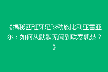 《揭秘西班牙足球劲旅比利亚雷亚尔:如何从默默无闻到联赛翘楚?》