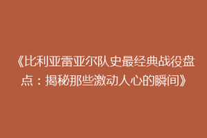 《比利亚雷亚尔队史最经典战役盘点：揭秘那些激动人心的瞬间》
