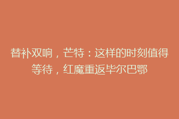 替补双响,芒特:这样的时刻值得等待,红魔重返毕尔巴鄂