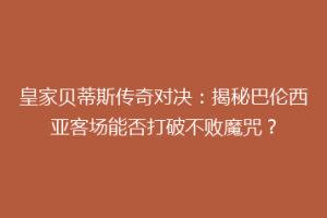 皇家贝蒂斯传奇对决：揭秘巴伦西亚客场能否打破不败魔咒？