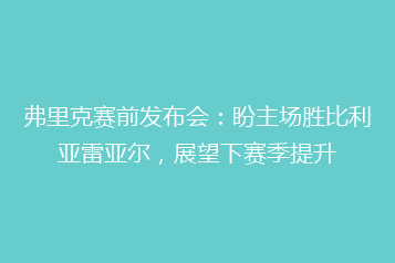 弗里克赛前发布会:盼主场胜比利亚雷亚尔,展望下赛季提升