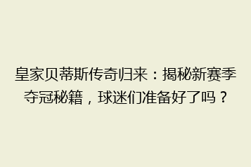 皇家贝蒂斯传奇归来:揭秘新赛季夺冠秘籍,球迷们准备好了吗?