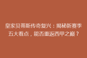 皇家贝蒂斯传奇复兴：揭秘新赛季五大看点，能否重返西甲之巅？