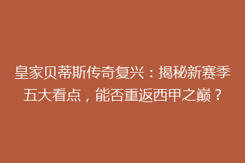 皇家贝蒂斯传奇复兴:揭秘新赛季五大看点,能否重返西甲之巅?