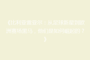 《比利亚雷亚尔:从足球新星到欧洲赛场黑马,他们是如何崛起的?》