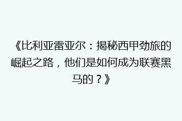 《比利亚雷亚尔:揭秘西甲劲旅的崛起之路,他们是如何成为联赛黑马的?》