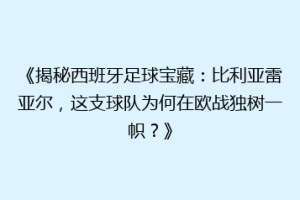 《揭秘西班牙足球宝藏：比利亚雷亚尔，这支球队为何在欧战独树一帜？》