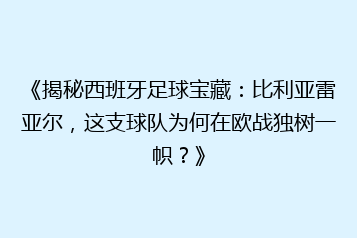 《揭秘西班牙足球宝藏:比利亚雷亚尔,这支球队为何在欧战独树一帜?》