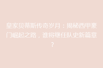 皇家贝蒂斯传奇岁月:揭秘西甲豪门崛起之路,谁将继任队史新篇章?