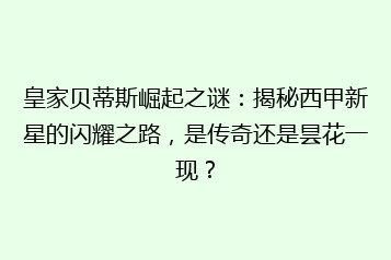 皇家贝蒂斯崛起之谜:揭秘西甲新星的闪耀之路,是传奇还是昙花一现?