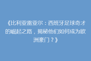 《比利亚雷亚尔：西班牙足球奇才的崛起之路，揭秘他们如何成为欧洲豪门？》