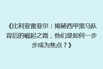 《比利亚雷亚尔:揭秘西甲黑马队背后的崛起之路,他们是如何一步步成为焦点?》