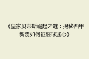 《皇家贝蒂斯崛起之谜：揭秘西甲新贵如何征服球迷心》