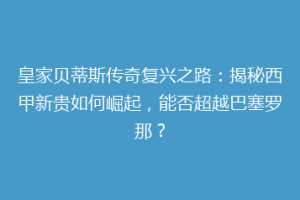 皇家贝蒂斯传奇复兴之路:揭秘西甲新贵如何崛起,能否超越巴塞罗那?