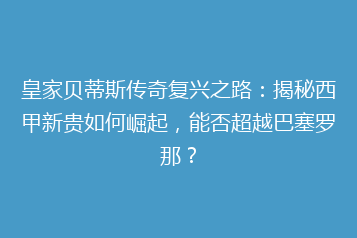 皇家贝蒂斯传奇复兴之路:揭秘西甲新贵如何崛起,能否超越巴塞罗那?