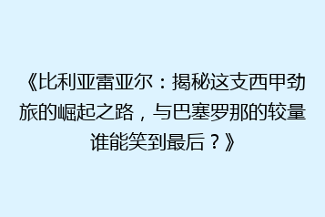 《比利亚雷亚尔:揭秘这支西甲劲旅的崛起之路,与巴塞罗那的较量谁能笑到最后?》