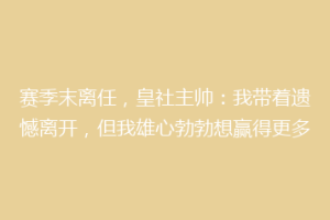 赛季末离任,皇社主帅:我带着遗憾离开,但我雄心勃勃想赢得更多