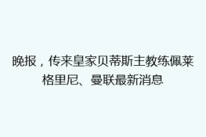 晚报,传来皇家贝蒂斯主教练佩莱格里尼、曼联最新消息