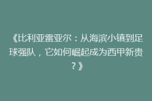 《比利亚雷亚尔：从海滨小镇到足球强队，它如何崛起成为西甲新贵？》