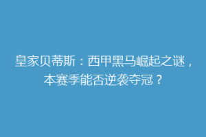 皇家贝蒂斯:西甲黑马崛起之谜,本赛季能否逆袭夺冠?
