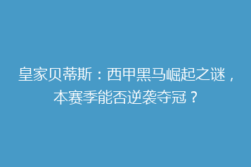 皇家贝蒂斯:西甲黑马崛起之谜,本赛季能否逆袭夺冠?