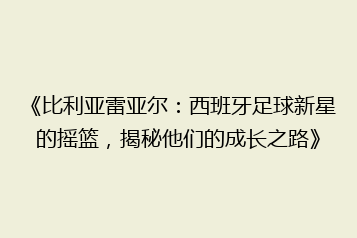 《比利亚雷亚尔:西班牙足球新星的摇篮,揭秘他们的成长之路》