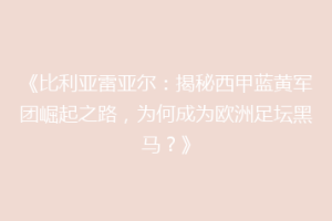 《比利亚雷亚尔:揭秘西甲蓝黄军团崛起之路,为何成为欧洲足坛黑马?》