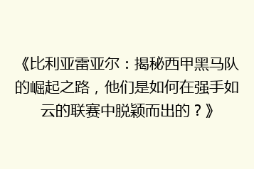 《比利亚雷亚尔:揭秘西甲黑马队的崛起之路,他们是如何在强手如云的联赛中脱颖而出的?》
