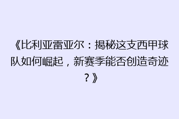 《比利亚雷亚尔：揭秘这支西甲球队如何崛起，新赛季能否创造奇迹？》