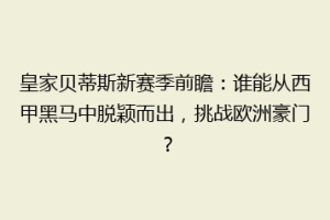 皇家贝蒂斯新赛季前瞻：谁能从西甲黑马中脱颖而出，挑战欧洲豪门？