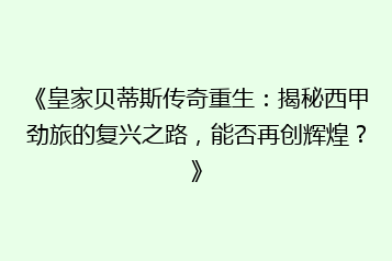 《皇家贝蒂斯传奇重生:揭秘西甲劲旅的复兴之路,能否再创辉煌?》