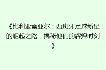 《比利亚雷亚尔:西班牙足球新星的崛起之路,揭秘他们的辉煌时刻》