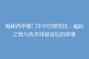 揭秘西甲豪门毕尔巴鄂竞技:崛起之路与传奇球星背后的故事