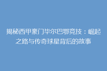 揭秘西甲豪门毕尔巴鄂竞技:崛起之路与传奇球星背后的故事