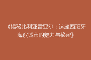 《揭秘比利亚雷亚尔:这座西班牙海滨城市的魅力与秘密》