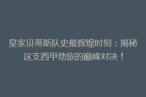 皇家贝蒂斯队史最辉煌时刻:揭秘这支西甲劲旅的巅峰对决!