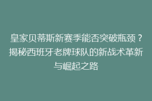 皇家贝蒂斯新赛季能否突破瓶颈?揭秘西班牙老牌球队的新战术革新与崛起之路