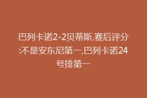 巴列卡诺2-2贝蒂斯,赛后评分:不是安东尼第一,巴列卡诺24号排第一