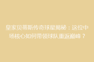 皇家贝蒂斯传奇球星揭秘：这位中场核心如何带领球队重返巅峰？