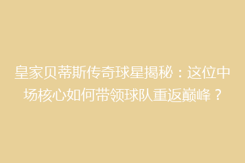 皇家贝蒂斯传奇球星揭秘:这位中场核心如何带领球队重返巅峰?