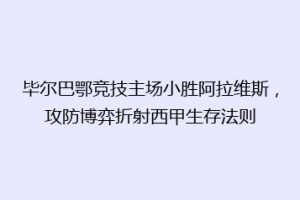 毕尔巴鄂竞技主场小胜阿拉维斯,攻防博弈折射西甲生存法则